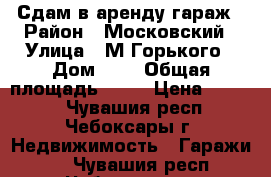 Сдам в аренду гараж › Район ­ Московский › Улица ­ М.Горького › Дом ­ 3 › Общая площадь ­ 25 › Цена ­ 3 000 - Чувашия респ., Чебоксары г. Недвижимость » Гаражи   . Чувашия респ.,Чебоксары г.